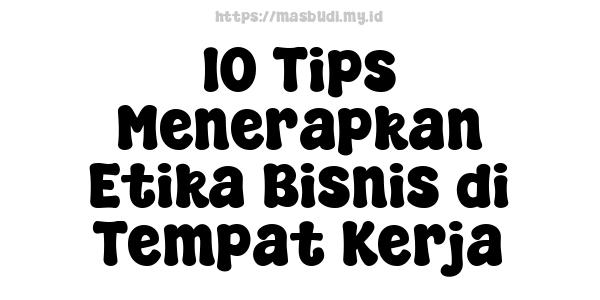 10 Tips Menerapkan Etika Bisnis di Tempat Kerja