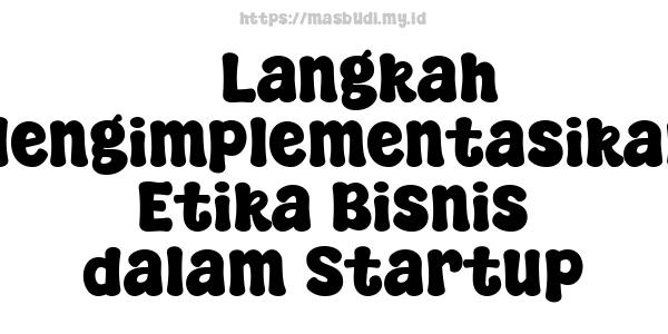 5 Langkah Mengimplementasikan Etika Bisnis dalam Startup