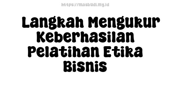 5 Langkah Mengukur Keberhasilan Pelatihan Etika Bisnis