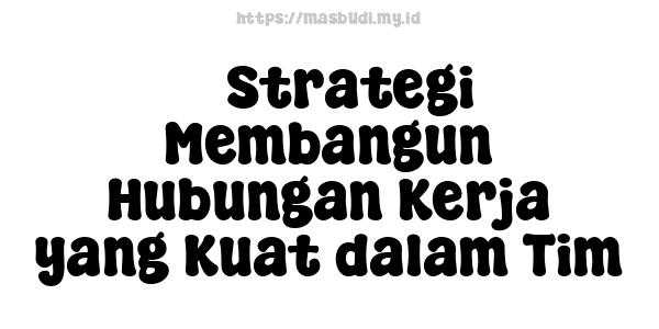 5 Strategi Membangun Hubungan Kerja yang Kuat dalam Tim