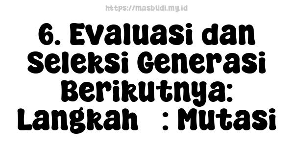 6. Evaluasi dan Seleksi Generasi Berikutnya: Langkah 5: Mutasi