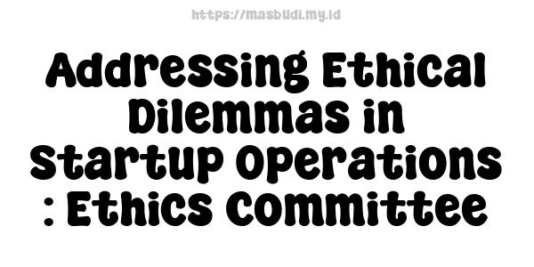 Addressing Ethical Dilemmas in Startup Operations : Ethics Committee