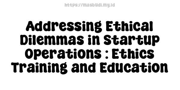 Addressing Ethical Dilemmas in Startup Operations : Ethics Training and Education