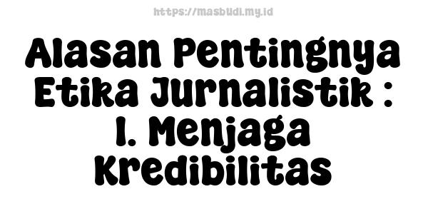 Alasan Pentingnya Etika Jurnalistik : 1. Menjaga Kredibilitas