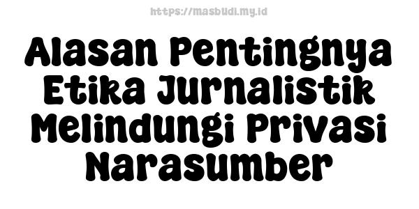 Alasan Pentingnya Etika Jurnalistik Melindungi Privasi Narasumber