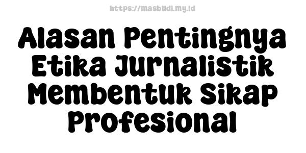 Alasan Pentingnya Etika Jurnalistik Membentuk Sikap Profesional