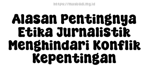 Alasan Pentingnya Etika Jurnalistik Menghindari Konflik Kepentingan