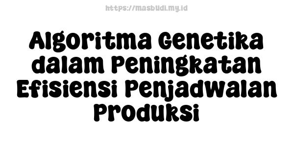 Algoritma Genetika dalam Peningkatan Efisiensi Penjadwalan Produksi