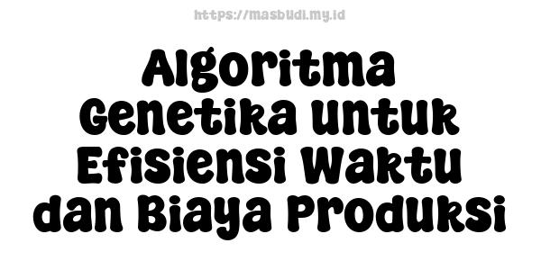 Algoritma Genetika untuk Efisiensi Waktu dan Biaya Produksi