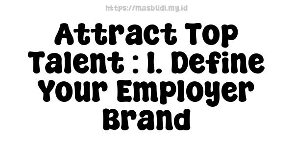 Attract Top Talent : 1. Define Your Employer Brand