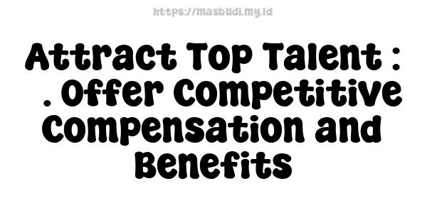 Attract Top Talent : 3. Offer Competitive Compensation and Benefits