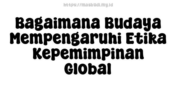 Bagaimana Budaya Mempengaruhi Etika Kepemimpinan Global