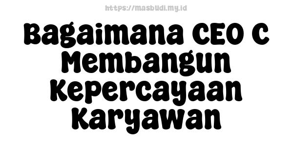 Bagaimana CEO C Membangun Kepercayaan Karyawan