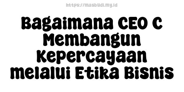 Bagaimana CEO C Membangun Kepercayaan melalui Etika Bisnis