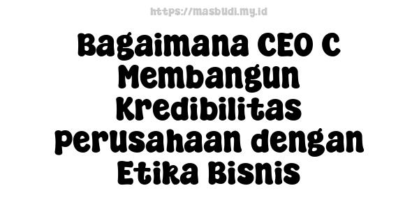 Bagaimana CEO C Membangun Kredibilitas perusahaan dengan Etika Bisnis