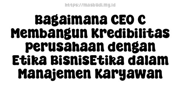 Bagaimana CEO C Membangun Kredibilitas perusahaan dengan Etika BisnisEtika dalam Manajemen Karyawan