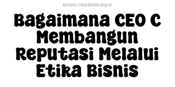 Bagaimana CEO C Membangun Reputasi Melalui Etika Bisnis