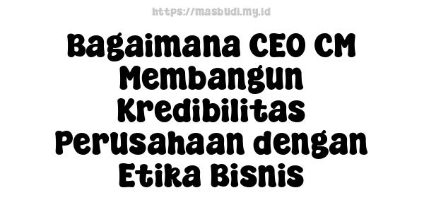 Bagaimana CEO CM Membangun Kredibilitas Perusahaan dengan Etika Bisnis