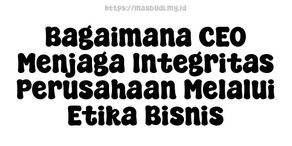 Bagaimana CEO Menjaga Integritas Perusahaan Melalui Etika Bisnis