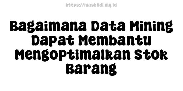 Bagaimana Data Mining Dapat Membantu Mengoptimalkan Stok Barang