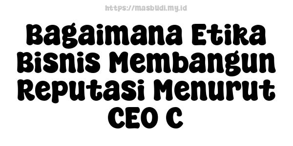 Bagaimana Etika Bisnis Membangun Reputasi Menurut CEO C