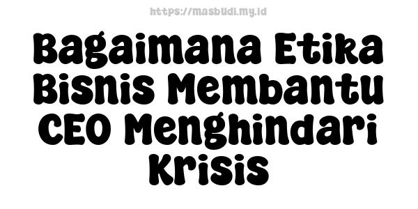 Bagaimana Etika Bisnis Membantu CEO Menghindari Krisis