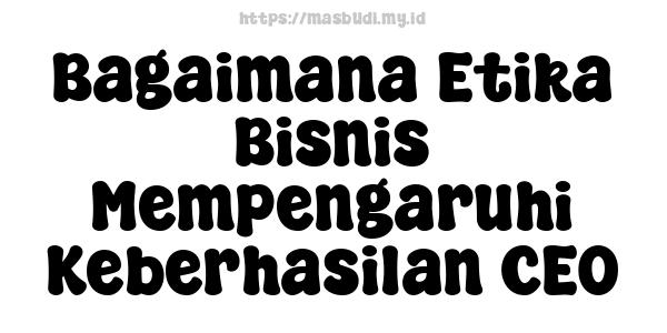 Bagaimana Etika Bisnis Mempengaruhi Keberhasilan CEO