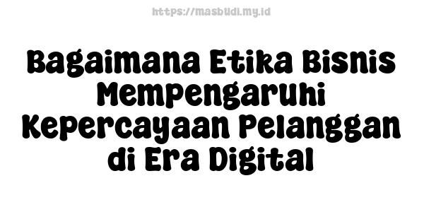 Bagaimana Etika Bisnis Mempengaruhi Kepercayaan Pelanggan di Era Digital