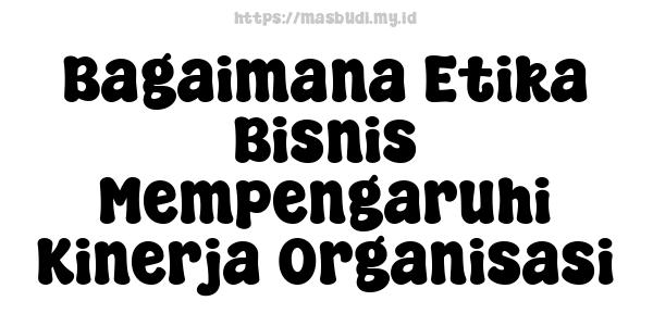 Bagaimana Etika Bisnis Mempengaruhi Kinerja Organisasi