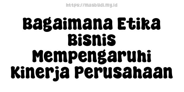 Bagaimana Etika Bisnis Mempengaruhi Kinerja Perusahaan