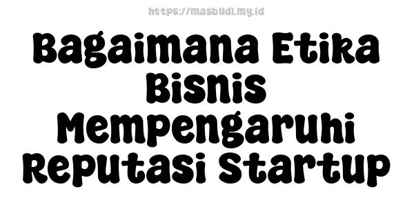 Bagaimana Etika Bisnis Mempengaruhi Reputasi Startup