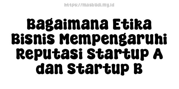 Bagaimana Etika Bisnis Mempengaruhi Reputasi Startup A dan Startup B