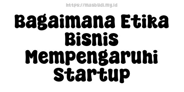 Bagaimana Etika Bisnis Mempengaruhi Startup