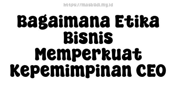 Bagaimana Etika Bisnis Memperkuat Kepemimpinan CEO