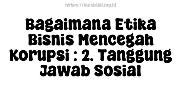 Bagaimana Etika Bisnis Mencegah Korupsi : 2. Tanggung Jawab Sosial