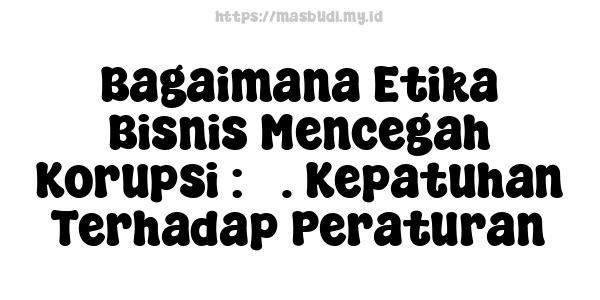 Bagaimana Etika Bisnis Mencegah Korupsi : 3. Kepatuhan Terhadap Peraturan