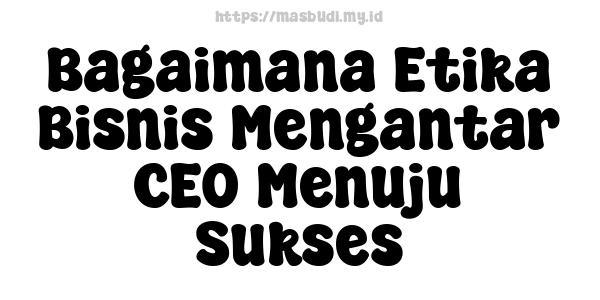 Bagaimana Etika Bisnis Mengantar CEO Menuju Sukses