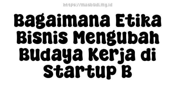 Bagaimana Etika Bisnis Mengubah Budaya Kerja di Startup B