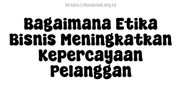 Bagaimana Etika Bisnis Meningkatkan Kepercayaan Pelanggan