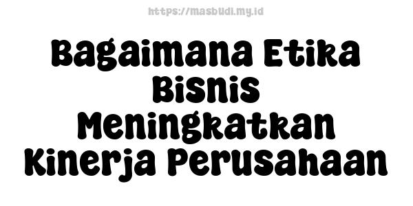 Bagaimana Etika Bisnis Meningkatkan Kinerja Perusahaan