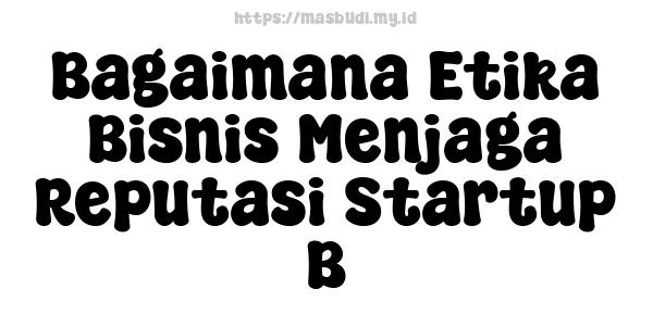 Bagaimana Etika Bisnis Menjaga Reputasi Startup B