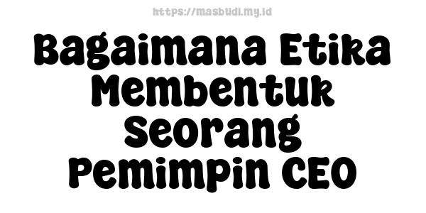 Bagaimana Etika Membentuk Seorang Pemimpin CEO