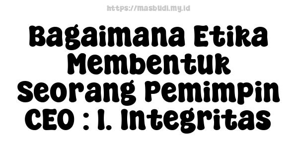 Bagaimana Etika Membentuk Seorang Pemimpin CEO : 1. Integritas