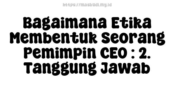 Bagaimana Etika Membentuk Seorang Pemimpin CEO : 2. Tanggung Jawab