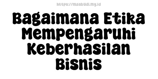 Bagaimana Etika Mempengaruhi Keberhasilan Bisnis