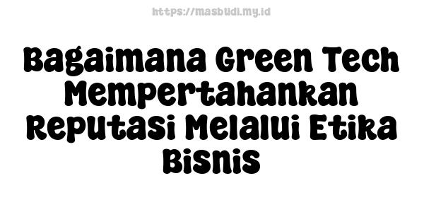 Bagaimana Green Tech Mempertahankan Reputasi Melalui Etika Bisnis