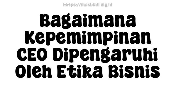 Bagaimana Kepemimpinan CEO Dipengaruhi Oleh Etika Bisnis