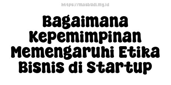 Bagaimana Kepemimpinan Memengaruhi Etika Bisnis di Startup