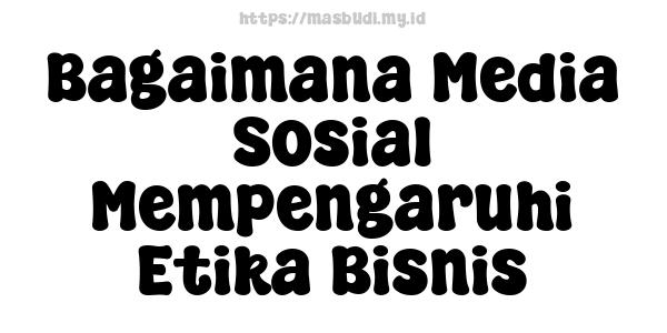 Bagaimana Media Sosial Mempengaruhi Etika Bisnis