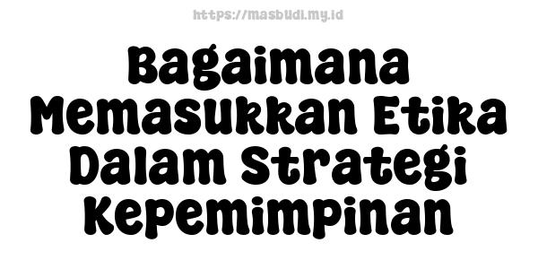 Bagaimana Memasukkan Etika Dalam Strategi Kepemimpinan